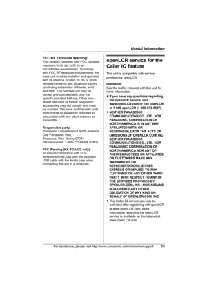 Page 89Useful Information
For assistance, please visit http://www.panasonic.com/consumersupport89
openLCR service for the 
Caller IQ feature
This unit is compatible with service 
provided by openLCR.
Important:
See the leaflet included with this unit for 
more information.
LIf you have any questions regarding 
the openLCR service, visit 
www.openLCR.com or call openLCR 
at 1-866-openLCR (1-866-673-6527).
LNEITHER PANASONIC 
COMMUNICATIONS CO., LTD. NOR 
PANASONIC CORPORATION OF 
NORTH AMERICA IS IN ANY WAY...