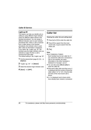Page 26Caller ID Service
26For assistance, please visit http://www.panasonic.com/phonehelp
Light-up ID
This feature can help you identify who is 
calling by using different ringer indicator 
colors for different callers stored in the 
handset phonebook. You can assign a 
different indicator color to each handset 
phonebook item. When a call is received 
from a caller stored in the handset 
phonebook, the indicator color is used 
after Caller ID information is displayed.
If you select “No Light-up ID”, the...