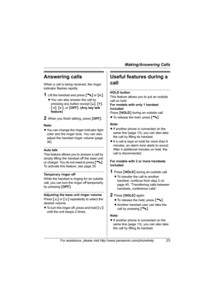 Page 23Making/Answering Calls
For assistance, please visit http://www.panasonic.com/phonehelp23
Answering calls
When a call is being received, the ringer 
indicator flashes rapidly.
1Lift the handset and press {C} or {s}.
LYou can also answer the call by 
pressing any button except {^}, {V}, 
{}, or {OFF}. (Any key talk 
feature)
2When you finish talking, press {OFF}.
Note:
LYou can change the ringer indicator light 
color and the ringer tone. You can also 
adjust the handset ringer volume (page 
36).
Auto...
