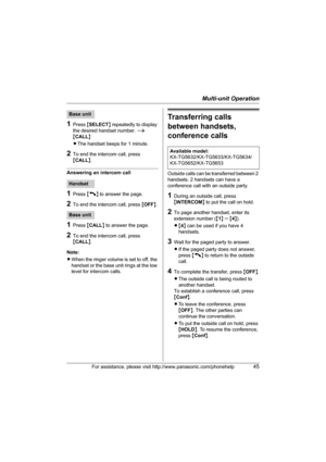 Page 45Multi-unit Operation
For assistance, please visit http://www.panasonic.com/phonehelp45
1Press {SELECT} repeatedly to display 
the desired handset number. i 
{CALL}
LThe handset beeps for 1 minute.
2To end the intercom call, press 
{CALL}.
Answering an intercom call
1Press {C} to answer the page.
2To end the intercom call, press {OFF}.
1Press {CALL} to answer the page.
2To end the intercom call, press 
{CALL}.
Note:
LWhen the ringer volume is set to off, the 
handset or the base unit rings at the low...