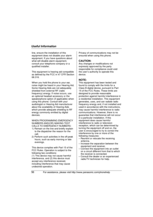 Page 56Useful Information
56For assistance, please visit http://www.panasonic.com/phonehelp
line, ensure the installation of this 
equipment does not disable your alarm 
equipment. If you have questions about 
what will disable alarm equipment, 
consult your telephone company or a 
qualified installer.
This equipment is hearing aid compatible 
as defined by the FCC in 47 CFR Section 
68.316.
When you hold the phone to your ear, 
noise might be heard in your Hearing Aid. 
Some Hearing Aids are not adequately...