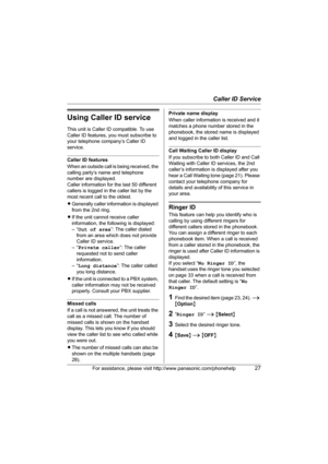Page 27Caller ID Service
For assistance, please visit http://www.panasonic.com/phonehelp27
Using Caller ID service
This unit is Caller ID compatible. To use 
Caller ID features, you must subscribe to 
your telephone company’s Caller ID 
service.
Caller ID features
When an outside call is being received, the 
calling party’s name and telephone 
number are displayed.
Caller information for the last 50 different 
callers is logged in the caller list by the 
most recent call to the oldest.
LGenerally caller...