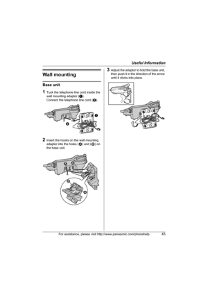 Page 45Useful Information
For assistance, please visit http://www.panasonic.com/phonehelp45
Wall mounting
Base unit
1Tuck the telephone line cord inside the 
wall mounting adaptor (A). 
Connect the telephone line cord (B).
2Insert the hooks on the wall mounting 
adaptor into the holes (1) and (2) on 
the base unit.
3Adjust the adaptor to hold the base unit, 
then push it in the direction of the arrow 
until it clicks into place.
A
B
1 2 12
TG5664(e).book  Page 45  Monday, March 6, 2006  11:15 AM 