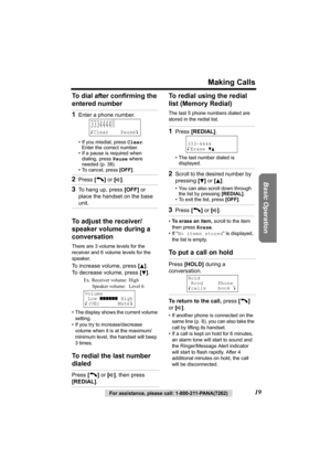 Page 19Making Calls
Basic Operation
For assistance, please call: 1-800-211-PANA(7262)19 To dial after confirming the 
entered number  
To adjust the receiver/
speaker volume during a 
conversation
There are 3 volume levels for the 
receiver and 6 volume levels for the 
speaker. 
To increase volume, press [B]. 
To decrease volume, press [
d].
• The display shows the current volume 
setting.
• If you try to increase/decrease 
volume when it is at the maximum/
minimum level, the handset will beep 
3times.
To...