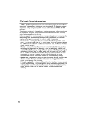 Page 58FCC and Other Information
58
A TIA/EIA-IS-968 compliant telephone cord and modular plug is provided with this 
equipment. This equipment is designed to be connected to the telephone network
or premises wiring using a compatible modular jack that is also TIA/EIA-IS-968 
compliant.
The software contained in this equipment to allow user access to the network must 
be ungraded to recognize newly established network area codes and exchange 
codes as they are placed into service.
Failure to upgrade the...