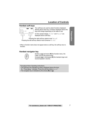 Page 7Preparation
For assistance, please call: 1-800-211-PANA(7262)7
Location of Controls
Handset soft keys
• When a function name does not appear above a soft key, the soft key has no 
function.
Handset navigator key 
Two soft keys are used to select functions displayed 
directly above each key. Functions displayed above the 
keys will change depending on the state of use.
On this sample display, “(VE)” and “Mute” are 
displayed above soft keys.
Scrolls up [
B] and down [d] the function menu, the 
Caller List...