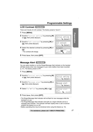 Page 17Preparation
For assistance, please call: 1-800-211-PANA(7262)17
Programmable Settings
LCD Contrast 
There are 6 levels of LCD contrast. The factory preset is “level 3”. 
Message Alert 
You can select whether or not the Ringer/Message Alert indicator on the handset 
will flash slowly when new messages in your voice mailbox have been recorded 
(p. 41). The factory preset is OFF.
• The Ringer/Message Alert indicator will not flash for new messages while the 
handset is in use.
• The Ringer/Message Alert...