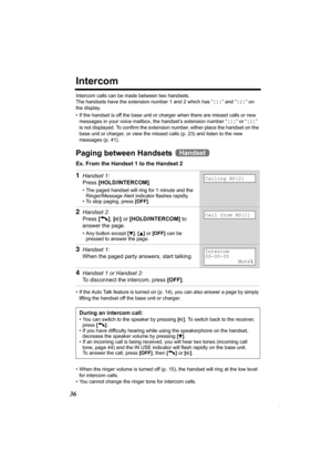 Page 3636
Intercom
Intercom calls can be made between two handsets.
The handsets have the extension number 1 and 2 which has “[1]” and “[2]” on 
the display.
• If the handset is off the base unit or charger when there are missed calls or new 
messages in your voice mailbox, the handset’s extension number “[1]” or “[2]” 
is not displayed. To confirm the extension number, either place the handset on the 
base unit or charger, or view the missed calls (p. 23) and listen to the new 
messages (p. 41).
Paging between...