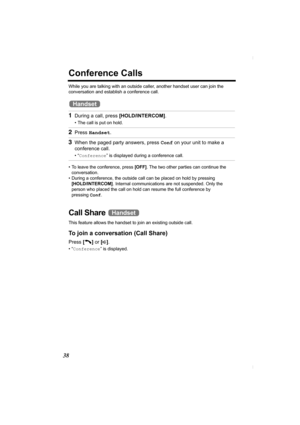 Page 3838
Conference Calls
While you are talking with an outside caller, another handset user can join the 
conversation and establish a conference call.
• To leave the conference, press [OFF]. The two other parties can continue the 
conversation.
• During a conference, the outside call can be placed on hold by pressing 
[HOLD/INTERCOM]. Internal communications are not suspended. Only the 
person who placed the call on hold can resume the full conference by 
pressingConf.
Call Share 
This feature allows the...