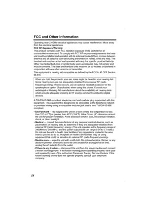 Page 58FCC and Other Information
58
Operating near 2.4GHz electrical appliances may cause interference. Move away 
from the electrical appliances.
FCC RF Exposure Warning:
This product complies with FCC radiation exposure limits set forth for an 
uncontrolled environment. To comply with FCC RF exposure requirements the base 
unit must be installed and operated with its antenna located 20 cm or more between 
antenna and all person’s body (excluding extremities of hands, wrist and feet). The 
handset unit may be...