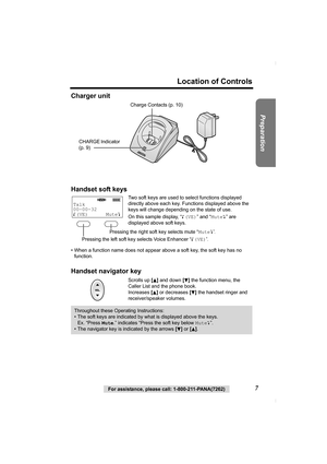 Page 7Preparation
For assistance, please call: 1-800-211-PANA(7262)7
Location of Controls
Charger unit
Handset soft keys
• When a function name does not appear above a soft key, the soft key has no 
function.
Handset navigator key
Two soft keys are used to select functions displayed 
directly above each key. Functions displayed above the 
keys will change depending on the state of use.
On this sample display, “(VE)” and “Mute” are 
displayed above soft keys.
Scrolls up [
B] and down [d] the function menu, the...