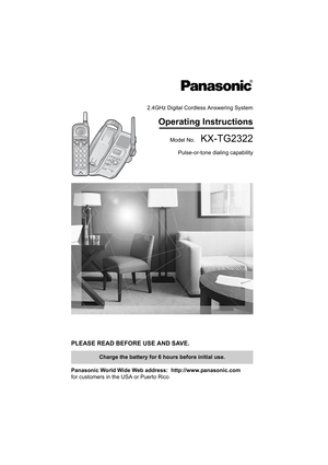 Page 12.4GHz Digital Cordless Answering System
Operating Instructions
Model No.  KX-TG2322
Pulse-or-tone dialing capability
PLEASE READ BEFORE USE AND SAVE.  
Panasonic World Wide Web address:  http://www.panasonic.com
for customers in the USA or Puerto Rico
Charge the battery for 6 hours before initial use. 