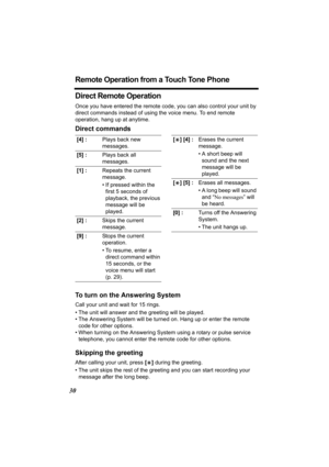 Page 3030
Remote Operation from a Touch Tone Phone
Direct Remote Operation
Once you have entered the remote code, you can also control your unit by 
direct commands instead of using the voice menu. To end remote 
operation, hang up at anytime.
Direct commands
To turn on the Answering System
Call your unit and wait for 15 rings.
• The unit will answer and the greeting will be played.
• The Answering System will be turned on. Hang up or enter the remote 
code for other options.
• When turning on the Answering...