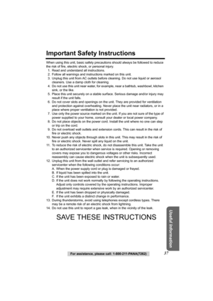 Page 37Useful Information
For assistance, please call: 1-800-211-PANA(7262)37
Important Safety Instructions
When using this unit, basic safety precautions should always be followed to reduce 
the risk of fire, electric shock, or personal injury.1. Read and understand all instructions.
2. Follow all warnings and instructions marked on this unit.
3. Unplug this unit from AC outlets befo re cleaning. Do not use liquid or aerosol 
cleaners. Use a damp cloth for cleaning.
4. Do not use this unit near water, for ex...