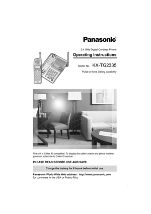 Page 12.4 GHz Digital Cordless Phone
Operating Instructions
Model No.  KX-TG2335
Pulse-or-tone dialing capability
The unit is Caller ID compatible. To display the caller’s name and phone number, 
you must subscribe to Caller ID service.
PLEASE READ BEFORE USE AND SAVE. 
Panasonic World Wide Web address:  http://www.panasonic.com
for customers in the USA or Puerto Rico
Charge the battery for 6 hours before initial use.
PQQX13985YA.book  1 ページ  ２００４年１月２２日　木曜日　午後５時８分 