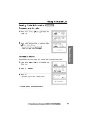 Page 31Using the Caller List
Basic Operation
For assistance, please call: 1-800-211-PANA(7262)31
Erasing Caller Information 
To erase a specific caller 
To erase all entries
Before erasing all entries, make sure that you have viewed all missed calls.
• To cancel erasing, press No after step 2.
1Press Rcvd calls, [d], or [B] to enter the 
Caller List.
2Scroll to the desired caller by pressing [d] or 
[
B], then press Erase.
• To erase other items, repeat step 2.
• To exit the Caller List, press [OFF].
1Press...