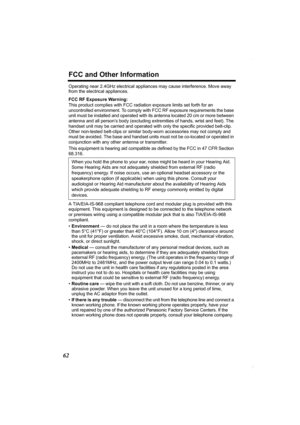 Page 62FCC and Other Information
62
Operating near 2.4GHz electrical appliances may cause interference. Move away 
from the electrical appliances.
FCC RF Exposure Warning:
This product complies with FCC radiation exposure limits set forth for an 
uncontrolled environment. To comply with FCC RF exposure requirements the base 
unit must be installed and operated with its antenna located 20 cm or more between 
antenna and all person’s body (excluding extremities of hands, wrist and feet). The 
handset unit may be...