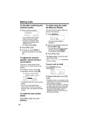 Page 24Making Calls
24
To dial after confirming the 
entered number  
To adjust the receiver/
speaker volume during a 
conversation
There are 3 volume levels for the 
receiver and  6 volume levels for the 
speaker. 
To increase volume, press [B]. 
To decrease volume, press [
d].
• The display shows the current volume 
setting.
• If you try to increase/decrease 
volume when it is at the maximum/
minimum level, the handset will beep 
3times.
To redial the last number 
dialedTo redial using the redial 
list...