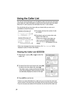 Page 2828
Using the Caller List
The unit can record information up to 30 different callers and store this information 
in the Caller List. Caller information is sorted by the most recent call to the oldest. 
When the 31
st call is received, the information from the 1st call is deleted.
The unit will also tell you how many calls you missed while you were out or 
unavailable to answer the phone.
• When new messages have been recorded (p. 45), “New message” will be 
displayed in place of missed calls display....