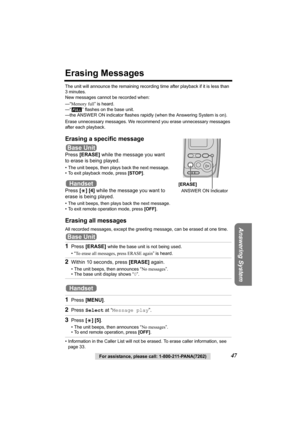 Page 47Answering System
For assistance, please call: 1-800-211-PANA(7262)47
Erasing Messages
The unit will announce the remaining recording time after playback if it is less than 
3 minutes. 
New messages cannot be recorded when:
—“Memory full” is heard.
—“ ” flashes on the base unit.
—the ANSWER ON indicator flashes rapidly (when the Answering System is on).
Erase unnecessary messages. We recommend you erase unnecessary messages 
after each playback.
Erasing a specific message
Press [ERASE] while the message...