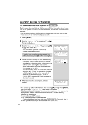 Page 64openLCR Service for Caller IQ
64
To download data from openLCR   
Each time you download data (p. 63) from openLCR, the information stored in your 
unit will be updated. To view up-to-date information, you will need to download it to 
your unit.
• You can select the items of information on the web site which you want to view. 
• Horoscopes are for entertainment purposes only.
• You can also go to the Caller IQ menu after pressing [C] or [s]. Press [MENU], 
then [2] to select “2=Caller IQ”. Follow steps 3...