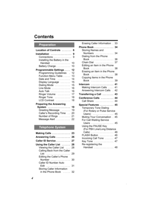 Page 44
Contents
Location of Controls   . . . . . . .   6
Installation   . . . . . . . . . . . . . . .   9
Connections  . . . . . . . . . . . . .   9
Installing the Battery in the 
Handset  . . . . . . . . . . . . . .   10
Battery Charge . . . . . . . . . .   10
Programmable Settings  . . . .   12
Programming Guidelines    .   12
Function Menu Table  . . . . .   13
Date and Time    . . . . . . . . .   14
Display Language   . . . . . . .   15
Dialing Mode   . . . . . . . . . . .   15
Line Mode   . . . . . . . ....