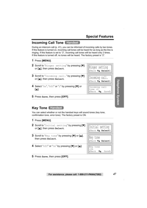 Page 47Special Features
Telephone System
For assistance, please call: 1-800-211-PANA(7262)47
Incoming Call Tone   
During an intercom call (p. 41), you can be informed of incoming calls by two tones. 
If this feature is turned on, incoming call tones will be heard for as long as the line is 
ringing. If this feature is set to “2”, incoming call tones will be heard only 2 times. 
If this feature is turned off, no tones will be heard. The factory preset is “2”. 
Key Tone 
You can select whether or not the handset...