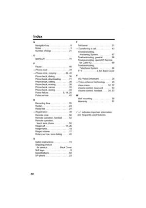 Page 80Index
80
N
Navigator key  . . . . . . . . . . . . . . . . . 8
Noise  . . . . . . . . . . . . . . . . . . . . . . . 3
Number of rings  . . . . . . . . . . . . . . 21
O
openLCR  . . . . . . . . . . . . . . . . . . . 70
P
Pause . . . . . . . . . . . . . . . . . . . . . . 46
—Phone book  . . . . . . . . . . . . . . . . . 34
—Phone book, copying  . . . . . . . 39, 40
Phone book, dialing  . . . . . . . . . . . 36
Phone book, downloading  . . . . . . 71
Phone book, editing  . . . . . . . . . . . 38
Phone book,...