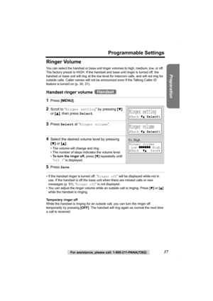 Page 17Preparation
For assistance, please call: 1-800-211-PANA(7262)17
Programmable Settings
Ringer Volume 
You can select the handset or base unit ringer volumes to high, medium, low, or off. 
The factory preset is HIGH. If the handset and base unit ringer is turned off, the 
handset or base unit will ring at the low level for intercom calls, and will not ring for 
outside calls. Caller names will not be announced even if the Talking Caller ID 
feature is turned on (p. 30, 31). 
Handset ringer volume   
• If...