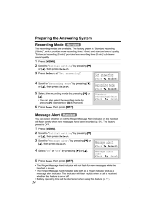 Page 24Preparing the Answering System
24
Recording Mode 
Two recording modes are available. The factory preset is “Standard recording 
(16min)”, which provides more recording time (16min) and standard sound quality. 
“Enhanced recording (8 min)” provides less recording time (8 min) but clearer 
sound quality.
Message Alert   
You can select whether or not the Ringer/Message Alert indicator on the handset 
will flash slowly when new messages have been recorded (p. 51). The factory 
preset is OFF.
• The...