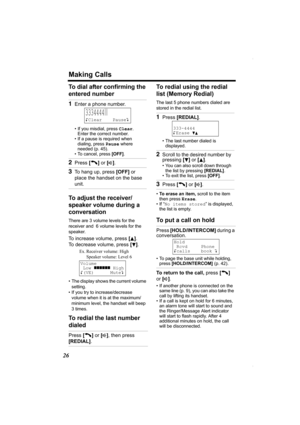 Page 26Making Calls
26
To dial after confirming the 
entered number  
To adjust the receiver/
speaker volume during a 
conversation
There are 3 volume levels for the 
receiver and  6 volume levels for the 
speaker. 
To increase volume, press [B]. 
To decrease volume, press [
d].
• The display shows the current volume 
setting.
• If you try to increase/decrease 
volume when it is at the maximum/
minimum level, the handset will beep 
3times.
To redial the last number 
dialedTo redial using the redial 
list...