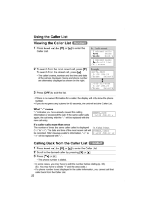 Page 32Using the Caller List
32
Viewing the Caller List   
• If there is no name information for a caller, the display will only show the phone 
number.
• If you do not press any buttons for 60 seconds, the unit will exit the Caller List.
What “,” means
“,” indicates you have already viewed this calling 
information or answered the call. If the same caller calls 
again, the call entry with the “,” will be replaced with the 
new call entry.
If a caller calls more than once
The number of times the same caller...