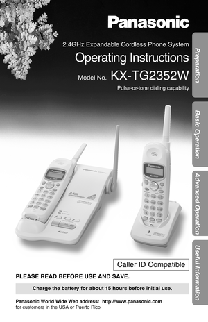 Page 1Preparation
Basic Operation
Advanced Operation
Useful Information
2.4GHz Expandable Cordless Phone System
Operating Instructions
Model No.KX-TG2352W
Pulse-or-tone dialing capability
PLEASE READ BEFORE USE AND SAVE.
Panasonic World Wide Web address:  http://www.panasonic.com
for customers in the USA or Puerto Rico
Charge the battery for about 15 hours before initial use.
Caller ID Compatible 