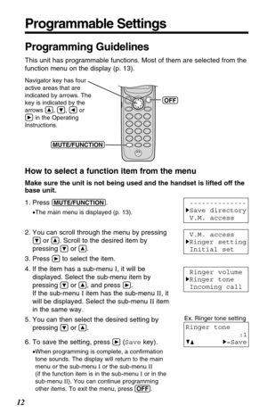 Page 1212
Programmable Settings
How to select a function item from the menu
Make sure the unit is not being used and the handset is lifted off the
base unit.
1. Press 
(MUTE/FUNCTION). 
•The main menu is displayed (p. 13).
2. You can scroll through the menu by pressing
Öor Ñ. Scroll to the desired item by
pressing 
Öor Ñ.
3. Press 
áto select the item.
4. If the item has a sub-menu I, it will be
displayed. Select the sub-menu item by
pressing 
Öor Ñ, and press á.
If the sub-menu Iitem has the sub-menu II, it...