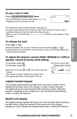 Page 2323
Basic Operation
For assistance, please call: 1-800-211-PANA(7262)
To put a call on hold
Press (HOLD/INTERCOM/CLEAR)twice.
•The IN USE/HOLD indicator light ﬂashes, “Hold” is
displayed and the call is put on hold.
•To transfer the call to another handset, see page 40.
•If a call is kept holding for 6 minutes, an alarm tone will start to sound. After 4
additional minutes on hold the call will be disconnected. 
•When you put on hold the call, “Line on hold” is shown on the display of other
handsets.
To...