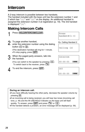 Page 3838
A 2-way intercom is possible between two handsets. 
The handset included with the base unit has the extension number 1 and
2 which has “[1]” and “[2]” on the display. An additional handset is
assigned the extension number 3 at registration (p. 19). The 3rd handset
is displayed “[3]”.
Making Intercom Calls
1
Press (HOLD/INTERCOM/CLEAR).
2
To page another handset, 
enter the extension number using the dialing 
button (
(1)to (3)).
•The destination handset will ring for 1 minute.
•To stop paging, press...