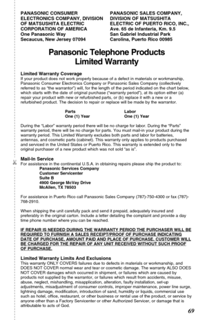 Page 6969
Panasonic Telephone Products
Limited Warranty
Limited Warranty CoverageIf your product does not work properly because of a defect in materials or workmanship,
Panasonic Consumer Electronics Company or Panasonic Sales Company (collectively
referred to as “the warrantor”) will, for the length of the period indicated on the chart below,
which starts with the date of original purchase (“warranty period”), at its option either (a)
repair your product with new or refurbished parts, or (b) replace it with a...