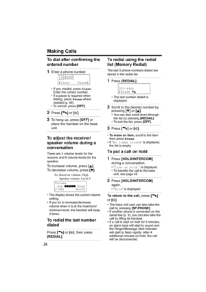 Page 26Making Calls
26
To dial after confirming the 
entered number 
To adjust the receiver/
speaker volume during a 
conversation
There are 3 volume levels for the 
receiver and 6 volume levels for the 
speaker. 
To increase volume, press [B]. 
To decrease volume, press [
d].
• The display shows the current volume 
setting.
• If you try to increase/decrease 
volume when it is at the maximum/
minimum level, the handset will beep 
3times.
To redial the last number 
dialedTo redial using the redial 
list (Memory...