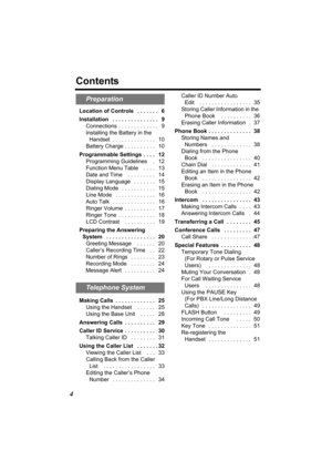 Page 44
Contents
Location of Controls   . . . . . . .   6
Installation   . . . . . . . . . . . . . . .   9
Connections  . . . . . . . . . . . . .   9
Installing the Battery in the 
Handset  . . . . . . . . . . . . . .   10
Battery Charge . . . . . . . . . .   10
Programmable Settings  . . . .   12
Programming Guidelines    .   12
Function Menu Table    . . . .   13
Date and Time    . . . . . . . . .   14
Display Language   . . . . . . .   15
Dialing Mode   . . . . . . . . . . .   15
Line Mode   . . . . . . . ....