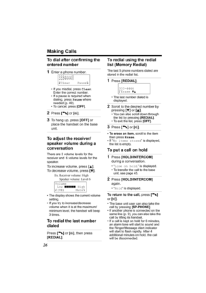 Page 26Making Calls
26
To dial after confirming the 
entered number  
To adjust the receiver/
speaker volume during a 
conversation
There are 3 volume levels for the 
receiver and  6 volume levels for the 
speaker. 
To increase volume, press [B]. 
To decrease volume, press [
d].
• The display shows the current volume 
setting.
• If you try to increase/decrease 
volume when it is at the maximum/
minimum level, the handset will beep 
3times.
To redial the last number 
dialedTo redial using the redial 
list...