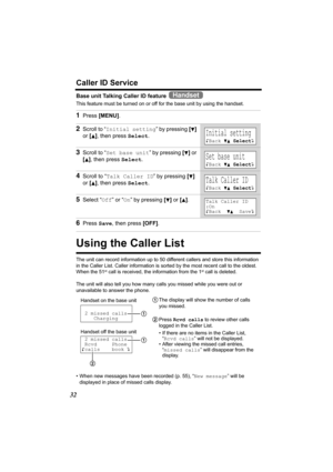 Page 3232
Caller ID Service
Base unit Talking Caller ID feature   
This feature must be turned on or off for the base unit by using the handset. 
Using the Caller List
The unit can record information up to 50 different callers and store this information 
in the Caller List. Caller information is sorted by the most recent call to the oldest. 
When the 51
st call is received, the information from the 1st call is deleted.
The unit will also tell you how many calls you missed while you were out or 
unavailable to...