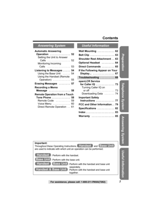 Page 5For assistance, please call: 1-800-211-PANA(7262)5
Contents
Preparation Useful InformationAnswering System Telephone SystemAutomatic Answering 
Operation   . . . . . . . . . . . . . .  52
Setting the Unit to Answer
 Calls   . . . . . . . . . . . . . . . .  52
Monitoring Incoming 
Calls    . . . . . . . . . . . . . . . .  53
Listening to Messages  . . . . .  54
Using the Base Unit    . . . . .  54
Using the Handset (Remote 
Operation)   . . . . . . . . . . . .  55
Erasing Messages   . . . . . . . .  57...