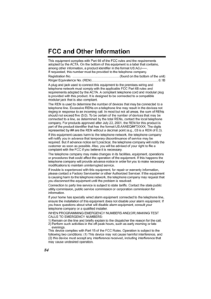 Page 8484
FCC and Other Information
This equipment complies with Part 68 of the FCC rules and the requirements 
adopted by the ACTA. On the bottom of this equipment is a label that contains, 
among other information, a product identifier in the format US:ACJ-----. 
If requested, this number must be provided to the telephone company.
Registration No.  ..................................................... (found on the bottom of the unit)
Ringer Equivalence No. (REN)...