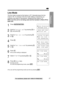 Page 1717
Preparation
For assistance, please call: 1-800-211-PANA(7262)
Line Mode
The line mode is preset at the factory to “B”. Generally leave the\
 line 
mode to “B”. If a change of the line mode setting is required by o\
ur
customer call center or serviceman, change the line mode to “A”.
Make sure the unit is not being used and the handset is lifted off the
base unit.
1
Press (MU\bE/FUN\f\bION).
2
Scroll to “Initial set ” by pressing Öor
Ñ,and press á.
3
Scroll to “Set tel line ” by pressing Ö
or Ñ.
4...