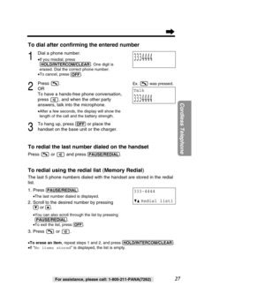 Page 2727
Cordless Telephone
For assistance, please call: 1-800-211-PANA(7262)
To dial after conﬁrming the entered number
1
Dial a phone number.
•If you misdial, press 
(HOL\f/INTERCOM/CLEAR)\I . One digit is 
erased. Dial the correct phone number.
• To cancel, press 
(OFF).
2
Press . 
OR
To have a hands-free phone conversation,
press  , and when the other party 
answers, talk into the microphone.
•
After a few seconds, the display will show the
length of the call and the battery strength.
3
To hang up, press...