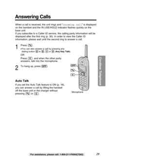 Page 2929
Cordless Telephone
For assistance, please call: 1-800-211-PANA(7262)
Answering Calls
When a call is received, the unit rings and “Incoming call” is displayed
on the handset and the IN USE/HOLD indicator ﬂashes quickly on the 
base unit. 
If you subscribe to a Caller ID service, the calling party information w\
ill be
displayed after the ﬁrst ring (p. 30). In order to view the Caller \
ID
information, please wait until the second ring to answer a call.
1
Press .
• You can also answer a call by pressing...