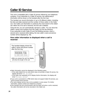 Page 3030
Caller ID Service
This unit is compatible with a Caller ID service offered by your telepho\
ne 
company. If you subscribe to a Caller ID service, the calling party’s\
information will be shown on the handset after the ﬁrst ring. 
The handset can record information of up to 30 different callers, includ\
ing 
the time and date received and the number of times called, in the Caller\
List. The Caller List information is sorted by the most recent to the ol\
dest
call. When the 31st call is received, the...