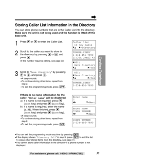 Page 3535
Cordless Telephone
For assistance, please call: 1-800-211-PANA(7262)
Storing Caller List Information in the Directory
You can store phone numbers that are in the Caller List into the directo\
ry.  
Make sure the unit is not being used and the handset is lifted off the
base unit.
1
Press Öor Ñto enter the Caller List.
2
Scroll to the caller you want to store in
the directory by pressing 
Öor Ñ, and
press 
á.
• If the number requires editing, see page 33.
3
Scroll to “ Save directory ” by pressing
Öor...