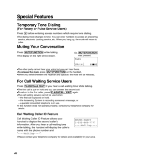 Page 46Talk 

Muting Your Conversation
Press(MUTE/FU\b\fTIO\b)while talking.
•The display on the right will be shown.
• The other party cannot hear your voice but you can hear theirs.
• To release the mute , press (MUTE/FU\b\fTIO\b) on the handset.
• When you switch between the receiver and speaker, the mute will be relea\
sed.
For Call Waiting Service Users
Press (FLASH/\fALL!WAIT)if you hear a call-waiting tone while talking.
• The ﬁrst call is put on hold and you can answer the second call.
• To return to...