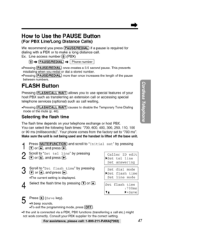 Page 4747
Cordless Telephone
For assistance, please call: 1-800-211-PANA(7262)
FLASH Button
Pressing (FLASH/\fALL!WAIT)allows you to use special features of your
host PBX such as transferring an extension call or accessing special 
telephone services (optional) such as call waiting. 
• Pressing  (FLASH/\fALL!WAIT) causes to disable the Temporary Tone Dialing
mode or the mute (p. 46).
Selecting the ﬂash time
The ﬂash time depends on your telephone exchange or host PBX. 
You can select the following ﬂash times:...